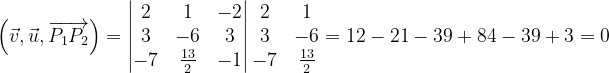 \dpi{120} \left ( \vec{v},\vec{u} ,\overrightarrow{P_{1}P_{2}}\right )=\begin{vmatrix} 2 & 1 & -2\\ 3 & -6 & 3\\ -7 &\frac{13}{2} & -1 \end{vmatrix}\begin{matrix} 2 & 1\\ 3 & -6\\ -7 & \frac{13}{2} \end{matrix}=12-21-39+84-39+3=0